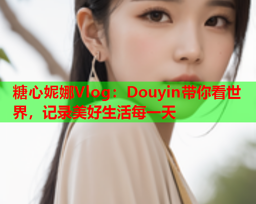 糖心妮娜Vlog:Douyin带你看世界,记录美好生活每一天  第1张 糖心妮娜Vlog:Douyin带你看世界,记录美好生活每一天  第1张
