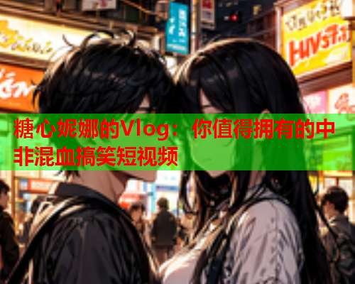 糖心妮娜的Vlog:你值得拥有的中非混血搞笑短视频  第1张 糖心妮娜的Vlog:你值得拥有的中非混血搞笑短视频  第1张
