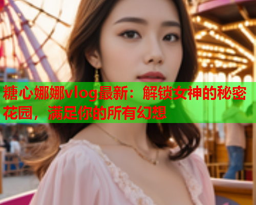 糖心娜娜vlog最新:解锁女神的秘密花园,满足你的所有幻想  第1张 糖心娜娜vlog最新:解锁女神的秘密花园,满足你的所有幻想  第1张