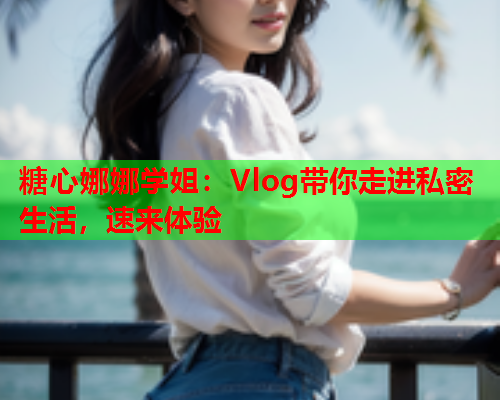 糖心娜娜学姐:Vlog带你走进私密生活,速来体验  第2张 糖心娜娜学姐:Vlog带你走进私密生活,速来体验  第2张