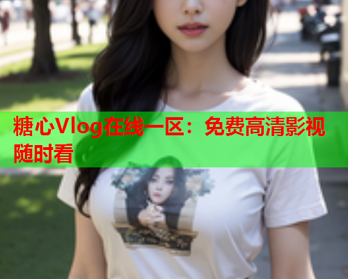 糖心Vlog在线一区:免费高清影视随时看  第1张 糖心Vlog在线一区:免费高清影视随时看  第1张