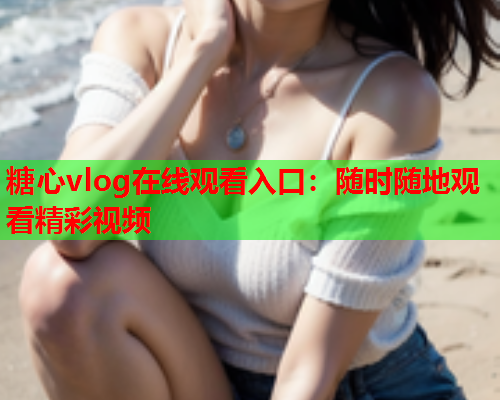 糖心vlog在线观看入口:随时随地观看精彩视频  第1张 糖心vlog在线观看入口:随时随地观看精彩视频  第1张