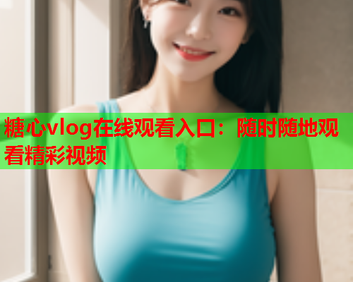 糖心vlog在线观看入口:随时随地观看精彩视频  第2张 糖心vlog在线观看入口:随时随地观看精彩视频  第2张