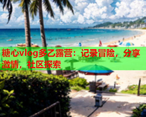 糖心vlog多乙露营:记录冒险,分享激情,社区探索  第1张 糖心vlog多乙露营:记录冒险,分享激情,社区探索  第1张