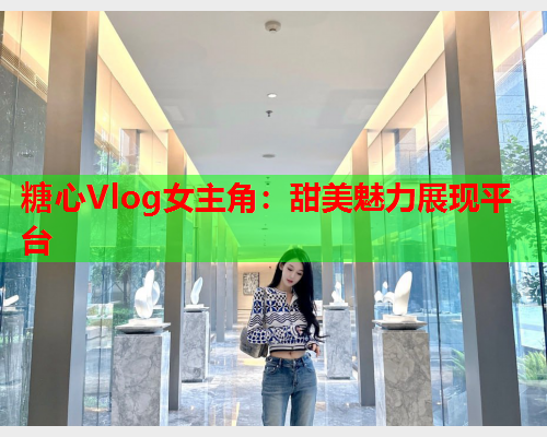 糖心Vlog女主角:甜美魅力展现平台  第1张 糖心Vlog女主角:甜美魅力展现平台  第1张