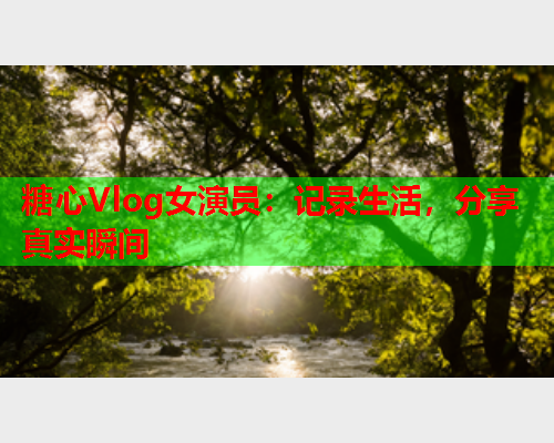 糖心Vlog女演员:记录生活,分享真实瞬间  第1张 糖心Vlog女演员:记录生活,分享真实瞬间  第1张