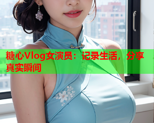 糖心Vlog女演员:记录生活,分享真实瞬间  第2张 糖心Vlog女演员:记录生活,分享真实瞬间  第2张
