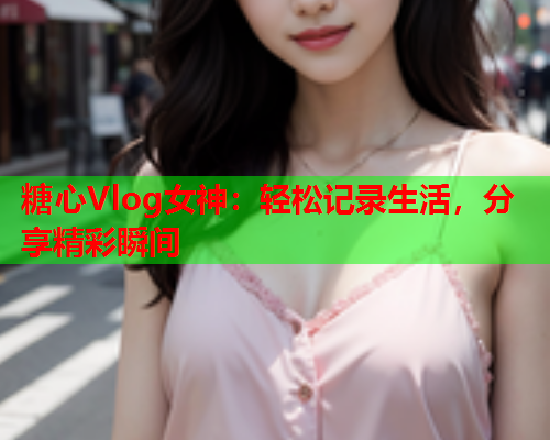 糖心Vlog女神:轻松记录生活,分享精彩瞬间  第1张 糖心Vlog女神:轻松记录生活,分享精彩瞬间  第1张
