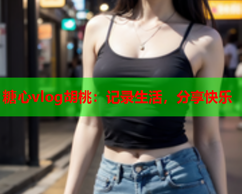 糖心vlog胡桃:记录生活,分享快乐  第1张 糖心vlog胡桃:记录生活,分享快乐  第1张