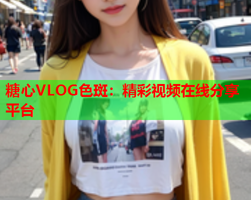 糖心VLOG色斑:精彩视频在线分享平台  第1张 糖心VLOG色斑:精彩视频在线分享平台  第1张