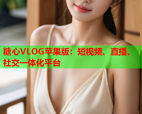 糖心VLOG苹果版:短视频、直播、社交一体化平台  第1张 糖心VLOG苹果版:短视频、直播、社交一体化平台  第1张