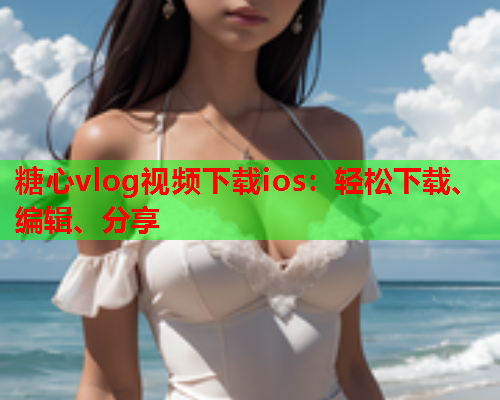 糖心vlog视频下载ios:轻松下载、编辑、分享  第1张 糖心vlog视频下载ios:轻松下载、编辑、分享  第1张