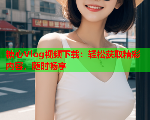 糖心Vlog视频下载:轻松获取精彩内容,随时畅享  第1张 糖心Vlog视频下载:轻松获取精彩内容,随时畅享  第1张