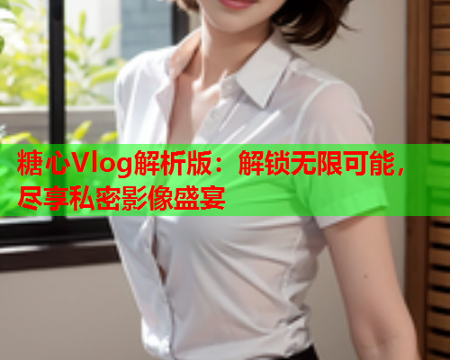 糖心Vlog解析版:解锁无限可能,尽享私密影像盛宴  第1张 糖心Vlog解析版:解锁无限可能,尽享私密影像盛宴  第1张
