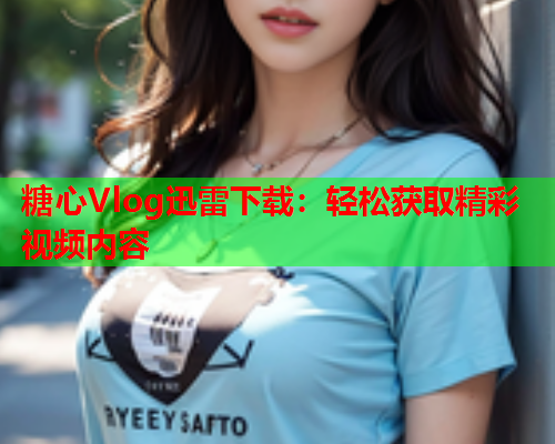 糖心Vlog迅雷下载:轻松获取精彩视频内容  第1张 糖心Vlog迅雷下载:轻松获取精彩视频内容  第1张