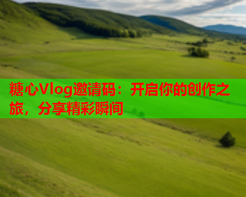 糖心Vlog邀请码:开启你的创作之旅,分享精彩瞬间  第2张 糖心Vlog邀请码:开启你的创作之旅,分享精彩瞬间  第2张