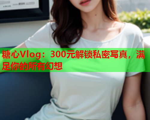 糖心Vlog:300元解锁私密写真,满足你的所有幻想  第2张 糖心Vlog:300元解锁私密写真,满足你的所有幻想  第2张